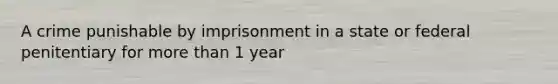 A crime punishable by imprisonment in a state or federal penitentiary for more than 1 year