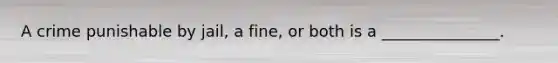 A crime punishable by jail, a fine, or both is a _______________.