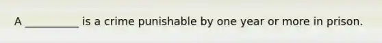 A __________ is a crime punishable by one year or more in prison.