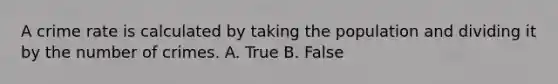 A crime rate is calculated by taking the population and dividing it by the number of crimes. A. True B. False