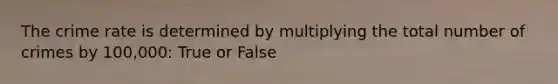 The crime rate is determined by multiplying the total number of crimes by 100,000: True or False