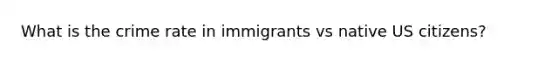 What is the crime rate in immigrants vs native US citizens?