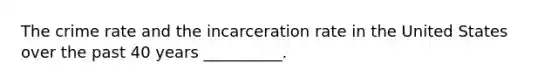 The crime rate and the incarceration rate in the United States over the past 40 years __________.