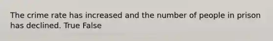The crime rate has increased and the number of people in prison has declined. True False