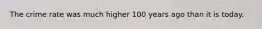 The crime rate was much higher 100 years ago than it is today.​