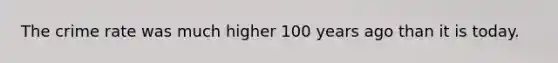 The crime rate was much higher 100 years ago than it is today.​