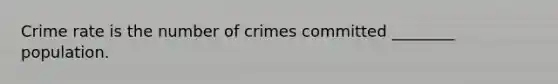 Crime rate is the number of crimes committed ________ population.