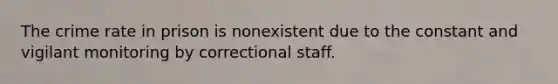 The crime rate in prison is nonexistent due to the constant and vigilant monitoring by correctional staff.