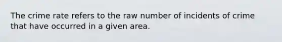 The crime rate refers to the raw number of incidents of crime that have occurred in a given area.