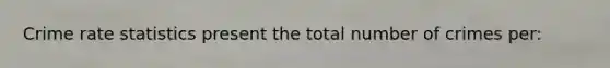 Crime rate statistics present the total number of crimes per: