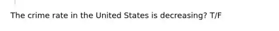 The crime rate in the United States is decreasing? T/F