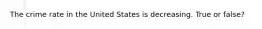 The crime rate in the United States is decreasing. True or false?