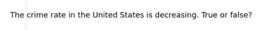 The crime rate in the United States is decreasing. True or false?