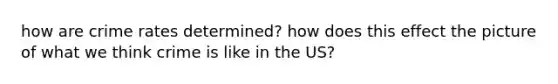 how are crime rates determined? how does this effect the picture of what we think crime is like in the US?