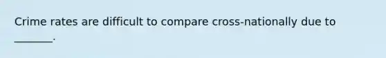 Crime rates are difficult to compare cross-nationally due to _______.