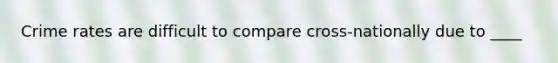 Crime rates are difficult to compare cross-nationally due to ____