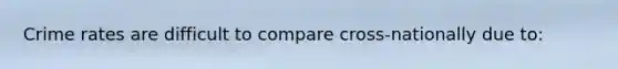 Crime rates are difficult to compare cross-nationally due to: