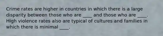 Crime rates are higher in countries in which there is a large disparity between those who are ____ and those who are ____. High violence rates also are typical of cultures and families in which there is minimal ____.