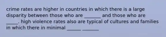 crime rates are higher in countries in which there is a large disparity between those who are _______ and those who are _____. high violence rates also are typical of cultures and families in which there in minimal ______ _______