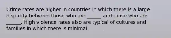 Crime rates are higher in countries in which there is a large disparity between those who are ______ and those who are ______. High violence rates also are typical of cultures and families in which there is minimal ______