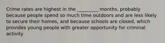 Crime rates are highest in the _________ months, probably because people spend so much time outdoors and are less likely to secure their homes, and because schools are closed, which provides young people with greater opportunity for criminal activity