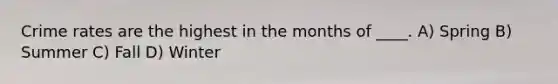 Crime rates are the highest in the months of ____. A) Spring B) Summer C) Fall D) Winter