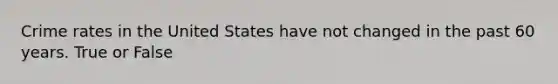 Crime rates in the United States have not changed in the past 60 years. True or False