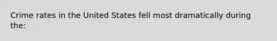 Crime rates in the United States fell most dramatically during the: