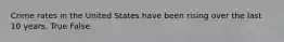 Crime rates in the United States have been rising over the last 10 years. True False