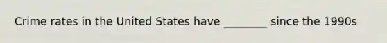 Crime rates in the United States have ________ since the 1990s