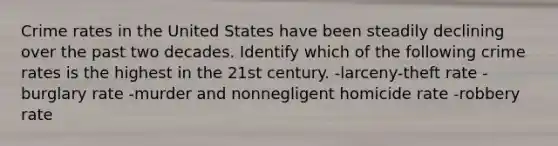 Crime rates in the United States have been steadily declining over the past two decades. Identify which of the following crime rates is the highest in the 21st century. -larceny-theft rate -burglary rate -murder and nonnegligent homicide rate -robbery rate