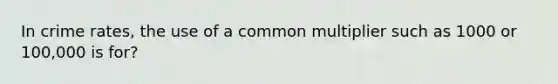 In crime rates, the use of a common multiplier such as 1000 or 100,000 is for?