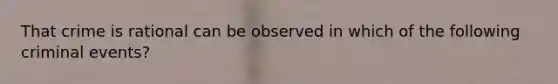 That crime is rational can be observed in which of the following criminal events?