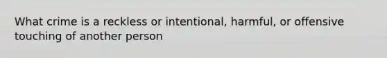 What crime is a reckless or intentional, harmful, or offensive touching of another person