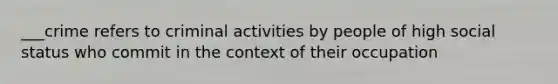 ___crime refers to criminal activities by people of high social status who commit in the context of their occupation