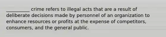 ​__________ crime refers to illegal acts that are a result of deliberate decisions made by personnel of an organization to enhance resources or profits at the expense of competitors, consumers, and the general public.