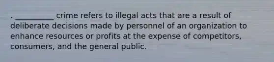 . ​__________ crime refers to illegal acts that are a result of deliberate decisions made by personnel of an organization to enhance resources or profits at the expense of competitors, consumers, and the general public.