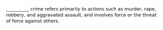 __________ crime refers primarily to actions such as murder, rape, robbery, and aggravated assault, and involves force or the threat of force against others.