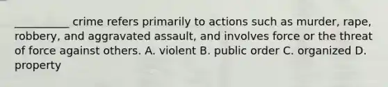 __________ crime refers primarily to actions such as murder, rape, robbery, and aggravated assault, and involves force or the threat of force against others. A. violent B. public order C. organized D. property