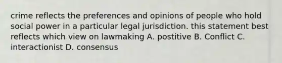 crime reflects the preferences and opinions of people who hold social power in a particular legal jurisdiction. this statement best reflects which view on lawmaking A. postitive B. Conflict C. interactionist D. consensus