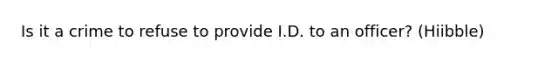 Is it a crime to refuse to provide I.D. to an officer? (Hiibble)