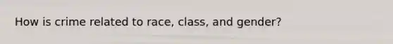 How is crime related to race, class, and gender?