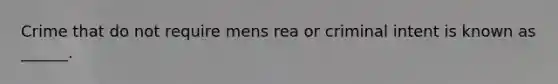 Crime that do not require mens rea or criminal intent is known as ______.