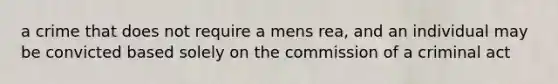 a crime that does not require a mens rea, and an individual may be convicted based solely on the commission of a criminal act