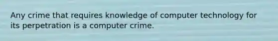 Any crime that requires knowledge of computer technology for its perpetration is a computer crime.