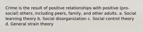 Crime is the result of positive relationships with positive (pro-social) others, including peers, family, and other adults. a. Social learning theory b. Social disorganization c. Social control theory d. General strain theory