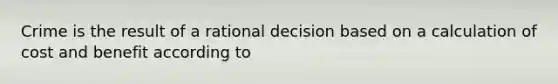 Crime is the result of a rational decision based on a calculation of cost and benefit according to