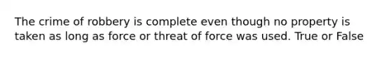 The crime of robbery is complete even though no property is taken as long as force or threat of force was used. True or False