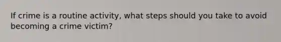 If crime is a routine activity, what steps should you take to avoid becoming a crime victim?