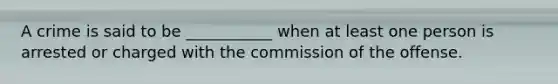 A crime is said to be ___________ when at least one person is arrested or charged with the commission of the offense.